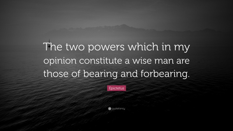 Epictetus Quote: “The two powers which in my opinion constitute a wise man are those of bearing and forbearing.”