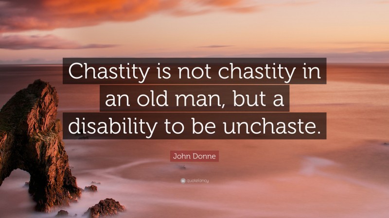 John Donne Quote: “Chastity is not chastity in an old man, but a disability to be unchaste.”