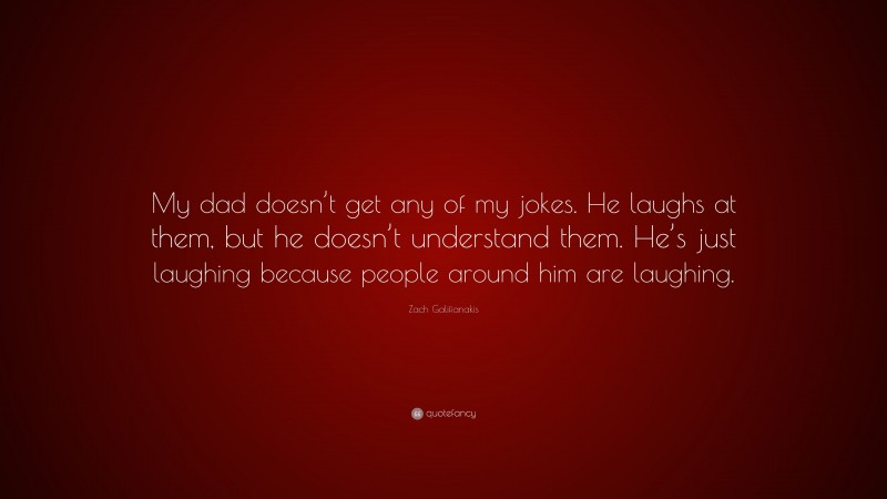 Zach Galifianakis Quote: “My dad doesn’t get any of my jokes. He laughs at them, but he doesn’t understand them. He’s just laughing because people around him are laughing.”