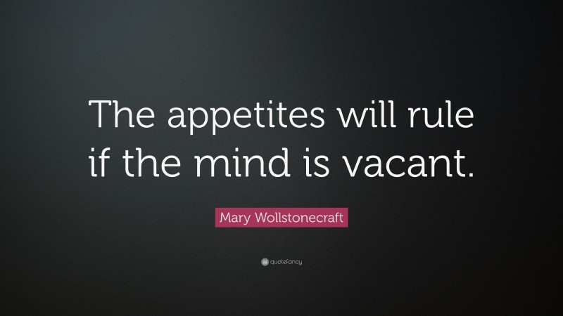 Mary Wollstonecraft Quote: “The appetites will rule if the mind is vacant.”