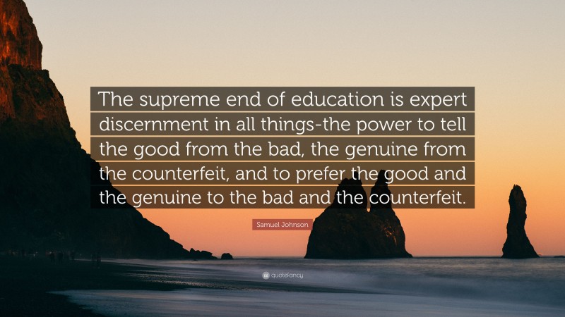 Samuel Johnson Quote: “The supreme end of education is expert discernment in all things-the power to tell the good from the bad, the genuine from the counterfeit, and to prefer the good and the genuine to the bad and the counterfeit.”