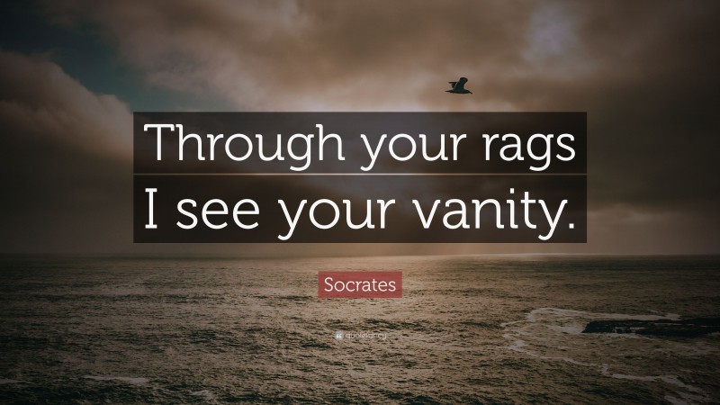 Socrates Quote: “Through your rags I see your vanity.”
