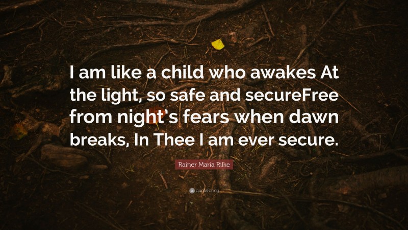Rainer Maria Rilke Quote: “I am like a child who awakes At the light, so safe and secureFree from night’s fears when dawn breaks, In Thee I am ever secure.”