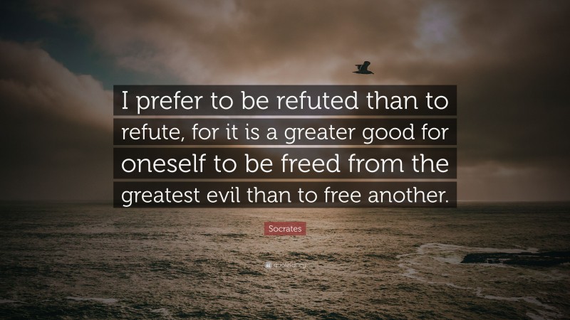 Socrates Quote: “I prefer to be refuted than to refute, for it is a greater good for oneself to be freed from the greatest evil than to free another.”