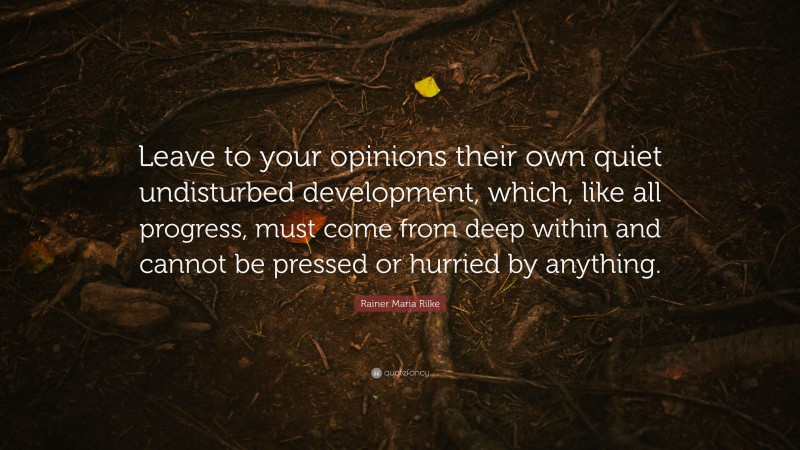 Rainer Maria Rilke Quote: “Leave to your opinions their own quiet undisturbed development, which, like all progress, must come from deep within and cannot be pressed or hurried by anything.”