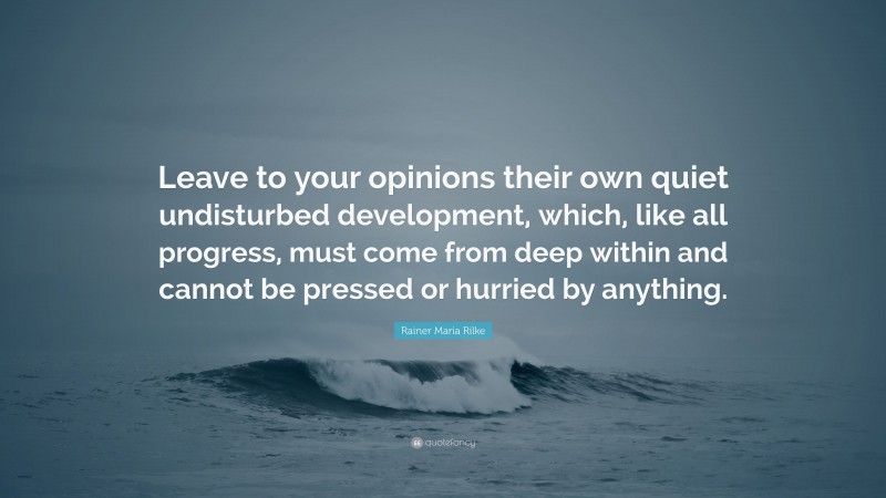 Rainer Maria Rilke Quote: “Leave to your opinions their own quiet undisturbed development, which, like all progress, must come from deep within and cannot be pressed or hurried by anything.”