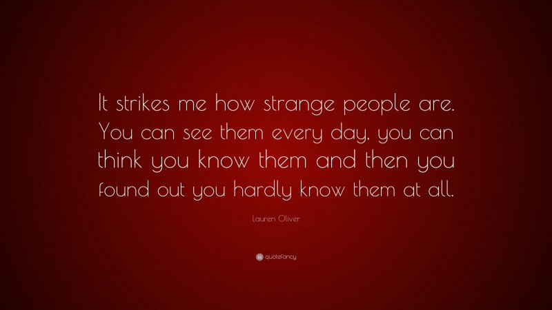 Lauren Oliver Quote: “It strikes me how strange people are. You can see them every day, you can think you know them and then you found out you hardly know them at all.”