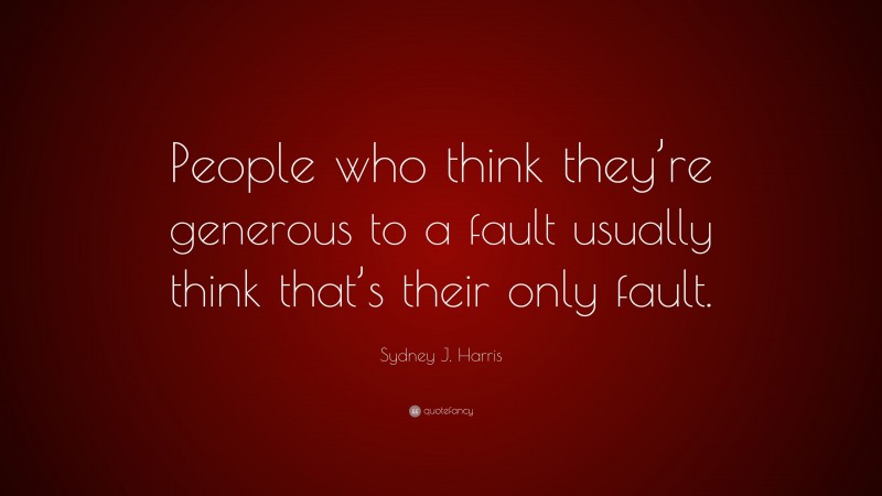 Sydney J. Harris Quote: “People who think they’re generous to a fault usually think that’s their only fault.”