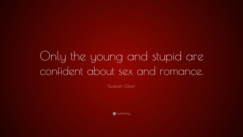 Elizabeth Gilbert Quote: “Only the young and stupid are confident about sex and romance.”