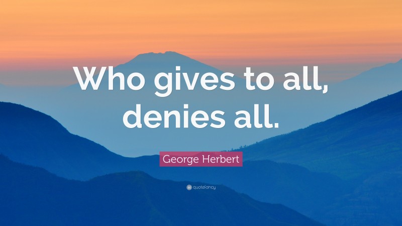 George Herbert Quote: “Who gives to all, denies all.”