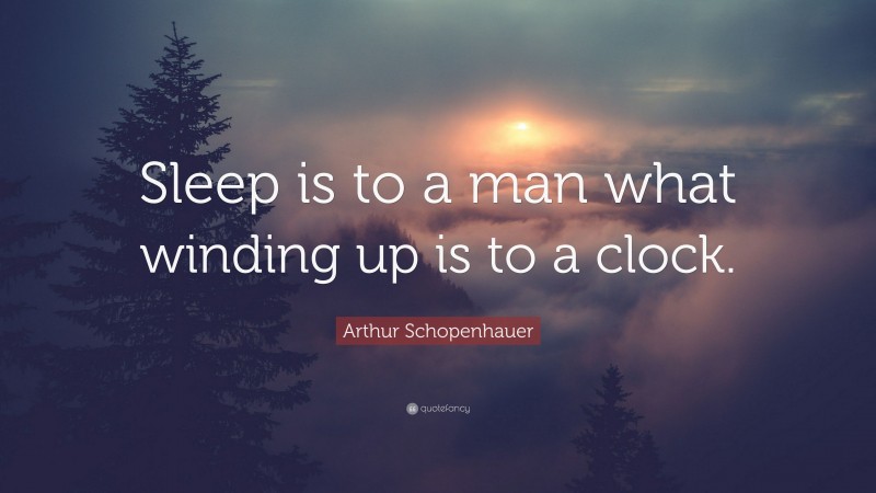 Arthur Schopenhauer Quote: “Sleep is to a man what winding up is to a clock.”