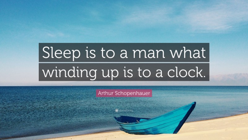 Arthur Schopenhauer Quote: “Sleep is to a man what winding up is to a clock.”