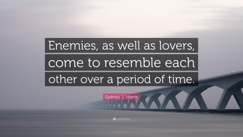 Sydney J. Harris Quote: “Enemies, as well as lovers, come to resemble each other over a period of time.”