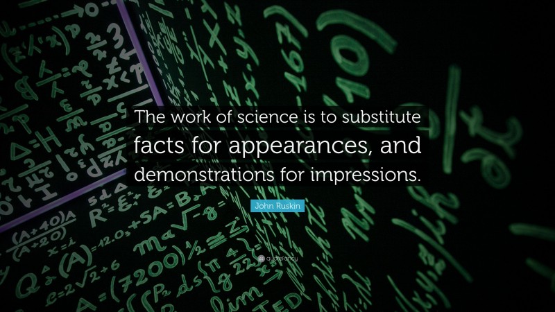 John Ruskin Quote: “The work of science is to substitute facts for appearances, and demonstrations for impressions.”