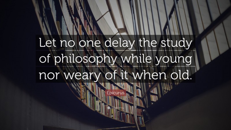Epicurus Quote: “Let no one delay the study of philosophy while young nor weary of it when old.”