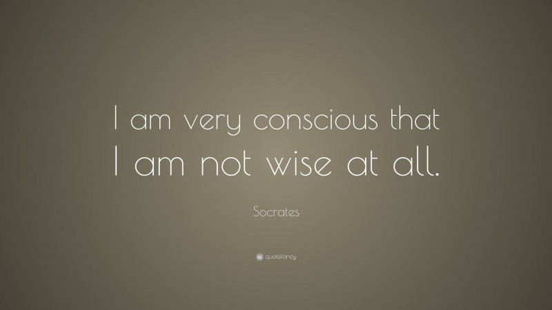 Socrates Quote: “I am very conscious that I am not wise at all.”