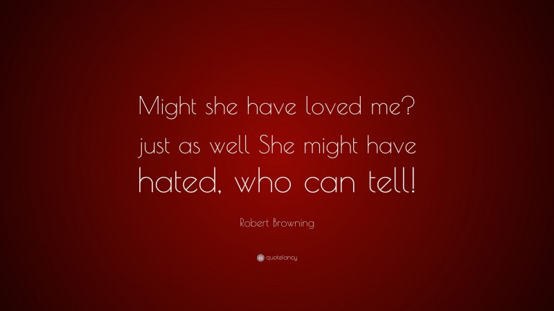 Robert Browning Quote: “Might she have loved me? just as well She might have hated, who can tell!”