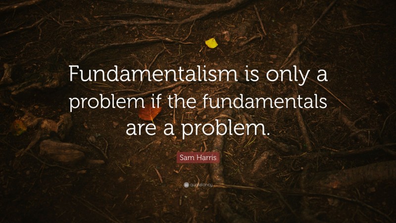 Sam Harris Quote: “Fundamentalism is only a problem if the fundamentals are a problem.”