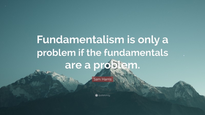 Sam Harris Quote: “Fundamentalism is only a problem if the fundamentals are a problem.”