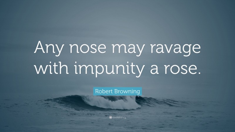 Robert Browning Quote: “Any nose may ravage with impunity a rose.”