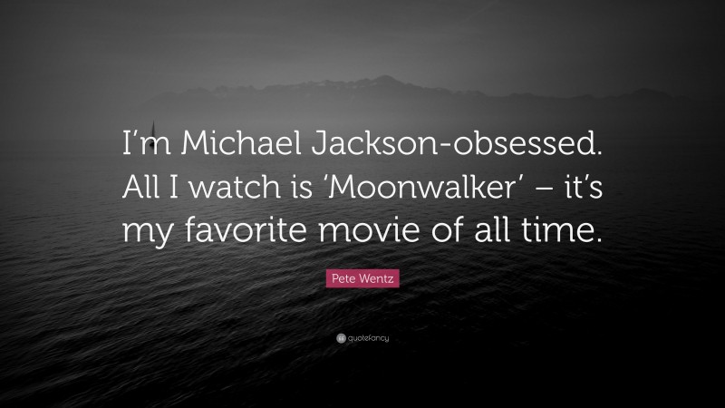 Pete Wentz Quote: “I’m Michael Jackson-obsessed. All I watch is ‘Moonwalker’ – it’s my favorite movie of all time.”