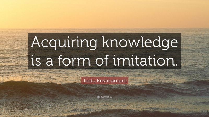 Jiddu Krishnamurti Quote: “Acquiring knowledge is a form of imitation.”