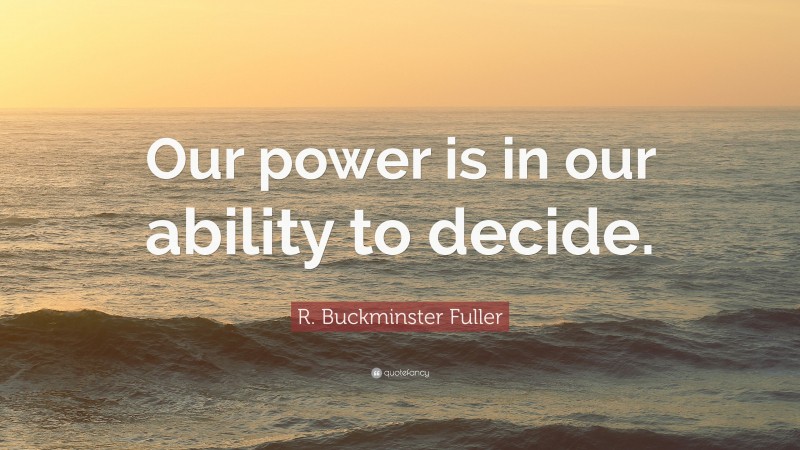 R. Buckminster Fuller Quote: “Our power is in our ability to decide.”