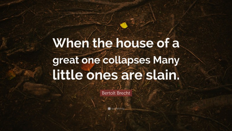 Bertolt Brecht Quote: “When the house of a great one collapses Many little ones are slain.”