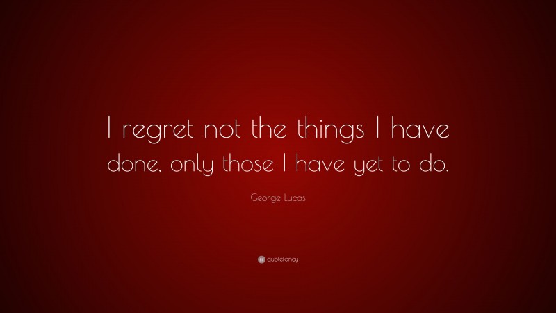 George Lucas Quote: “I regret not the things I have done, only those I have yet to do.”