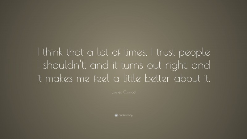Lauren Conrad Quote: “I think that a lot of times, I trust people I shouldn’t, and it turns out right, and it makes me feel a little better about it.”