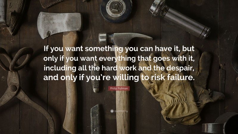 Philip Pullman Quote: “If you want something you can have it, but only if you want everything that goes with it, including all the hard work and the despair, and only if you’re willing to risk failure.”
