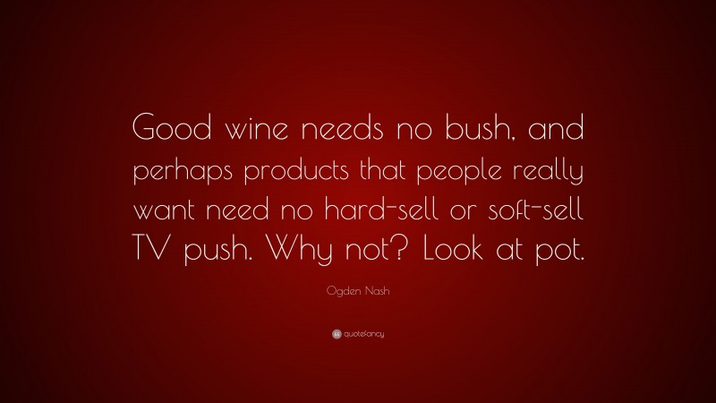 Ogden Nash Quote: “Good wine needs no bush, and perhaps products that people really want need no hard-sell or soft-sell TV push. Why not? Look at pot.”