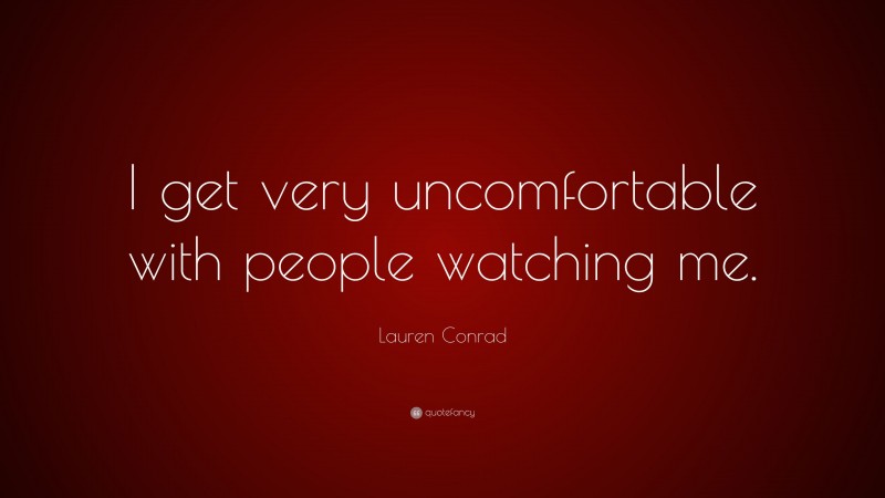 Lauren Conrad Quote: “I get very uncomfortable with people watching me.”
