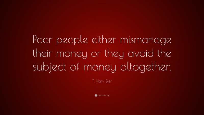 T. Harv Eker Quote: “Poor people either mismanage their money or they avoid the subject of money altogether.”