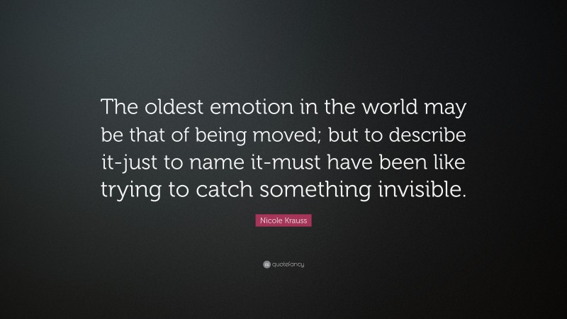 Nicole Krauss Quote: “The oldest emotion in the world may be that of being moved; but to describe it-just to name it-must have been like trying to catch something invisible.”
