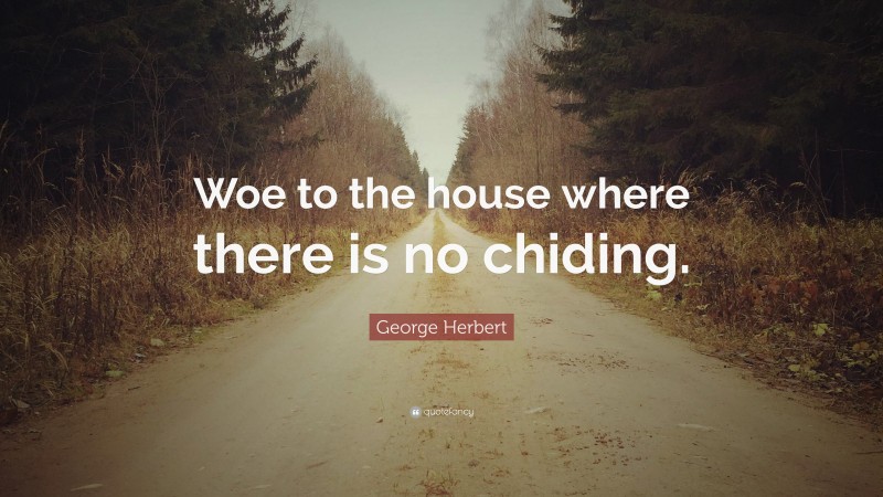 George Herbert Quote: “Woe to the house where there is no chiding.”