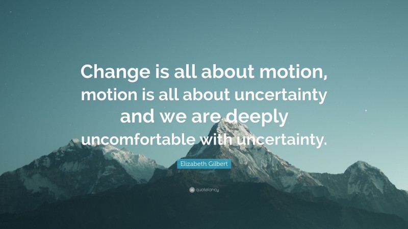 Elizabeth Gilbert Quote: “Change is all about motion, motion is all about uncertainty and we are deeply uncomfortable with uncertainty.”