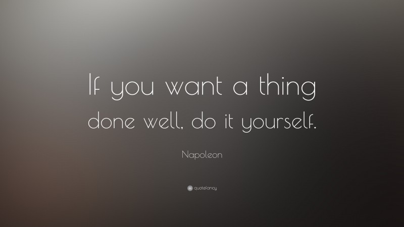 Napoleon Quote: “If you want a thing done well, do it yourself.”