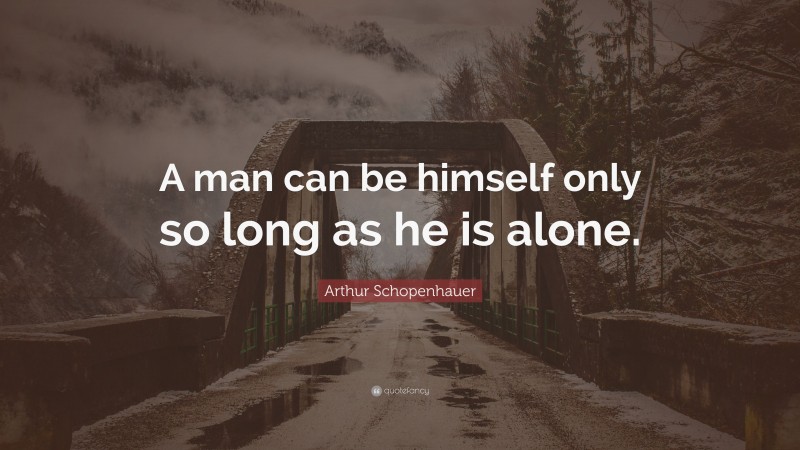 Arthur Schopenhauer Quote: “A man can be himself only so long as he is alone.”