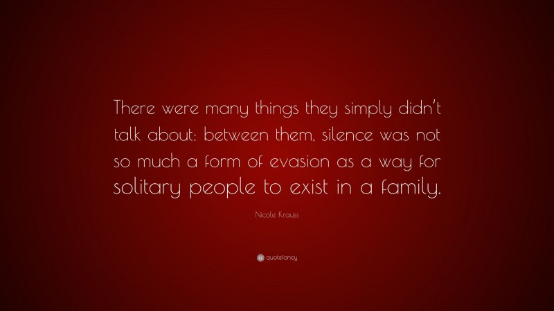 Nicole Krauss Quote: “There were many things they simply didn’t talk about: between them, silence was not so much a form of evasion as a way for solitary people to exist in a family.”