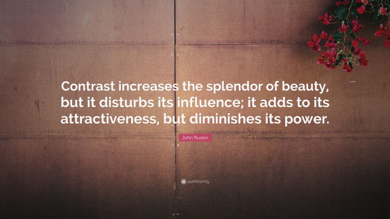 John Ruskin Quote: “Contrast increases the splendor of beauty, but it disturbs its influence; it adds to its attractiveness, but diminishes its power.”