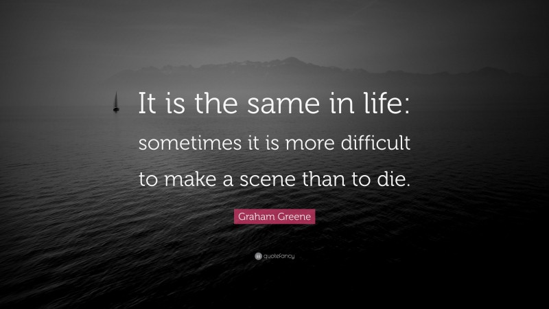 Graham Greene Quote: “It is the same in life: sometimes it is more difficult to make a scene than to die.”