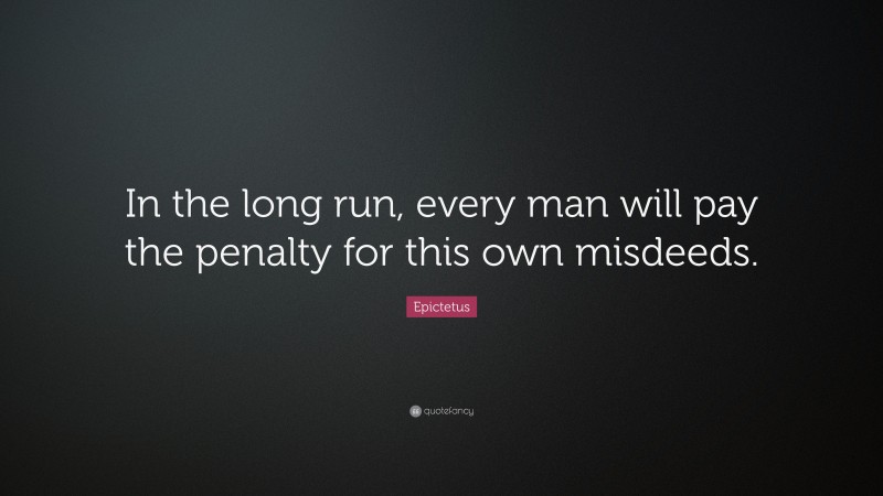 Epictetus Quote: “In the long run, every man will pay the penalty for this own misdeeds.”