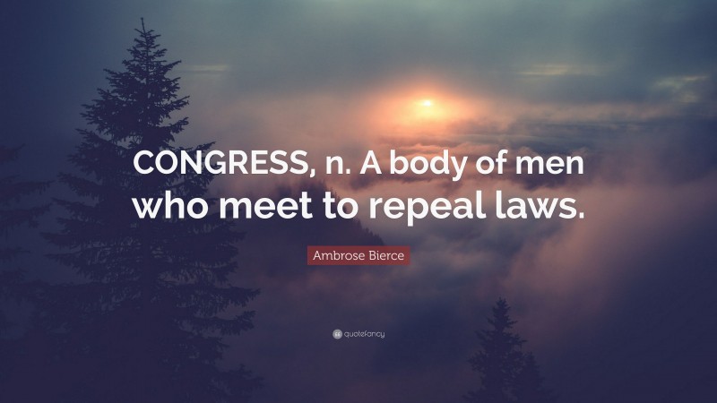Ambrose Bierce Quote: “CONGRESS, n. A body of men who meet to repeal laws.”