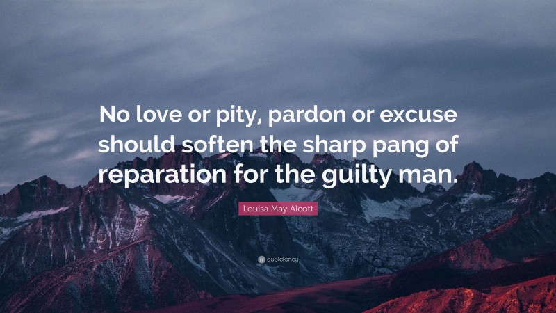 Louisa May Alcott Quote: “No love or pity, pardon or excuse should soften the sharp pang of reparation for the guilty man.”
