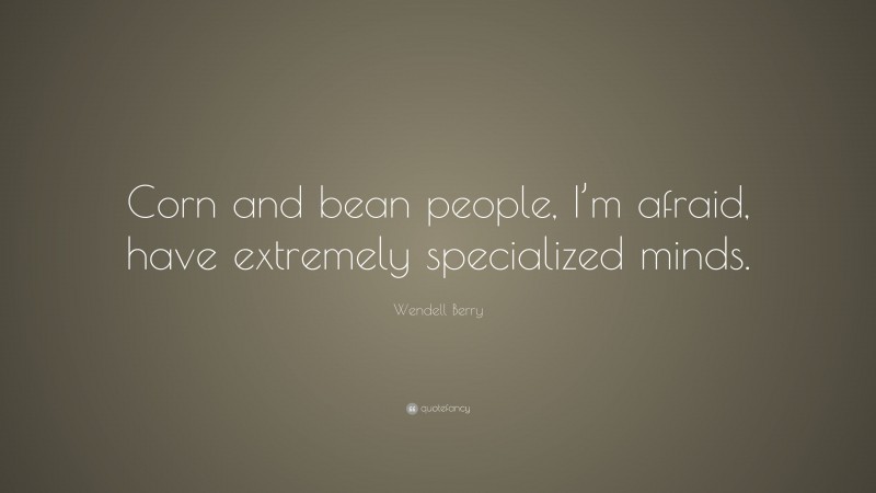 Wendell Berry Quote: “Corn and bean people, I’m afraid, have extremely specialized minds.”