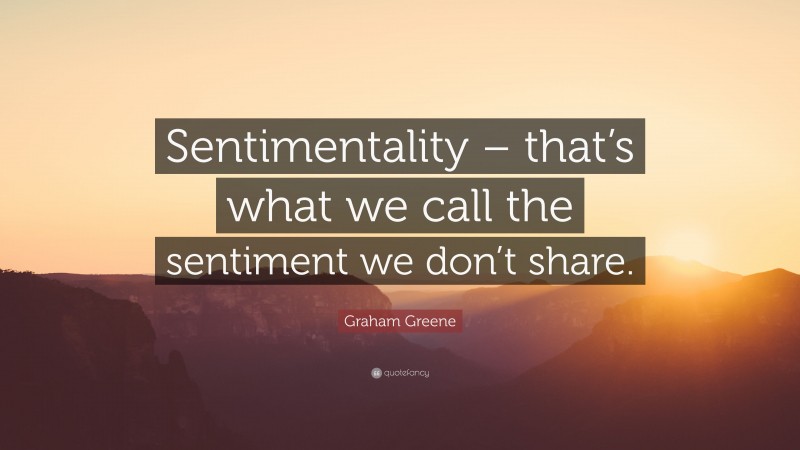 Graham Greene Quote: “Sentimentality – that’s what we call the sentiment we don’t share.”