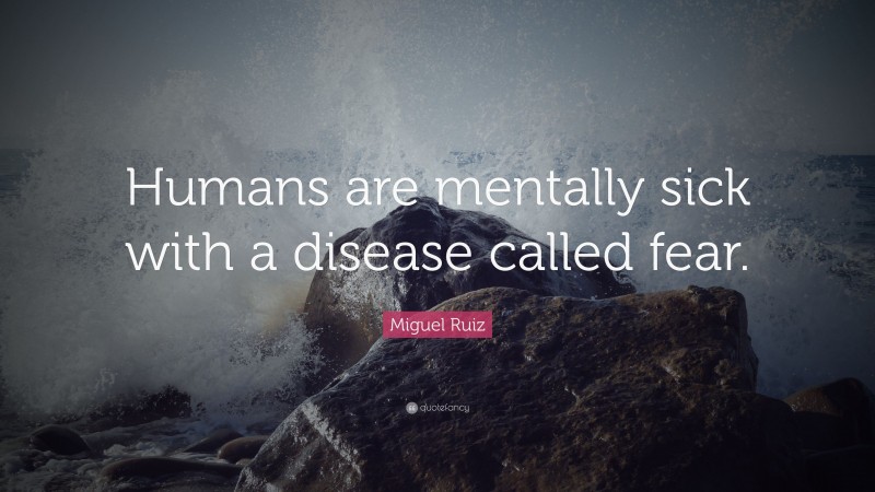 Miguel Ruiz Quote: “Humans are mentally sick with a disease called fear.”