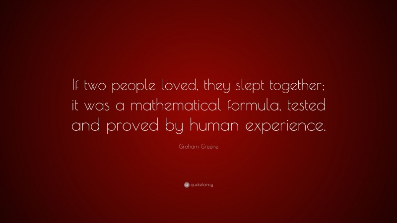 Graham Greene Quote: “If two people loved, they slept together; it was a mathematical formula, tested and proved by human experience.”