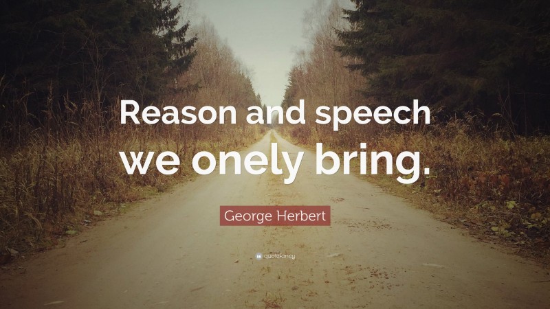 George Herbert Quote: “Reason and speech we onely bring.”